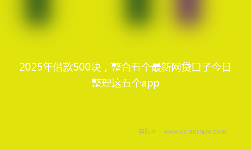 2025年借款500块，整合五个最新网贷口子今日整理这五个app