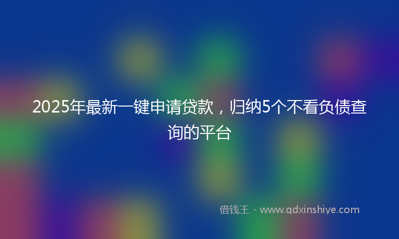 2025年最新一键申请贷款，归纳5个不看负债查询的平台