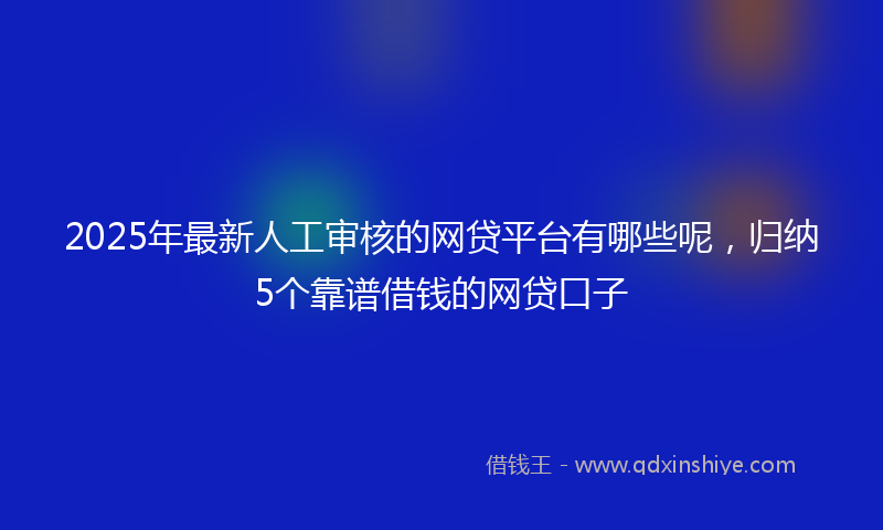 2025年最新人工审核的网贷平台有哪些呢，归纳5个靠谱借钱的网贷口子