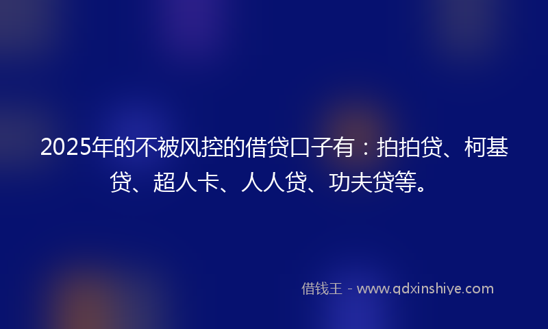 2025年的不被风控的借贷口子有：拍拍贷、柯基贷、超人卡、人人贷、功夫贷等。