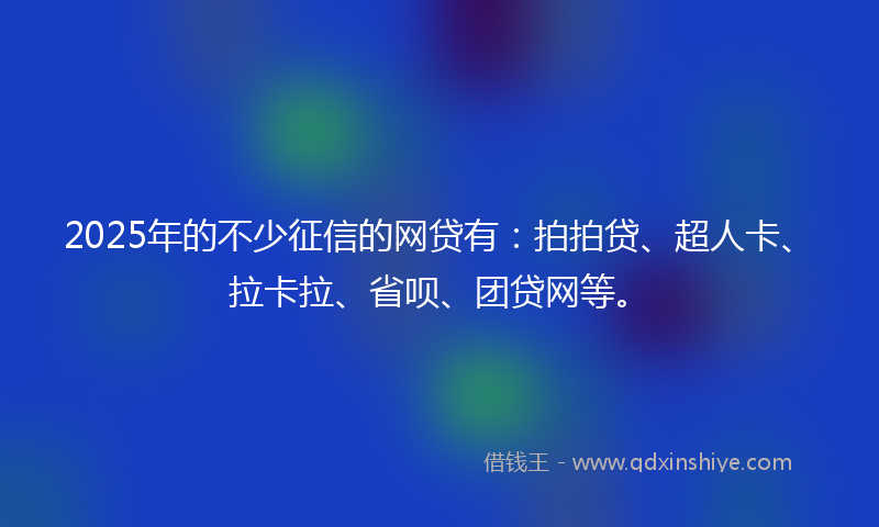 2025年的不少征信的网贷有：拍拍贷、超人卡、拉卡拉、省呗、团贷网等。
