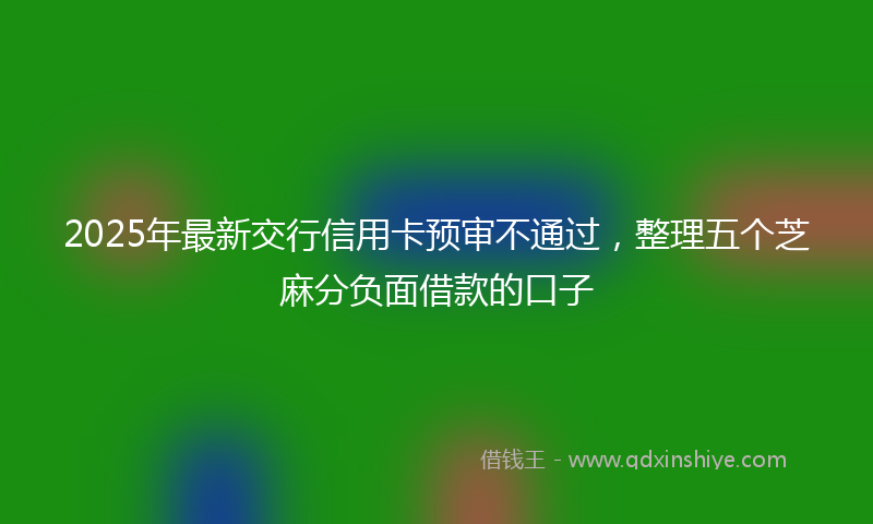 2025年最新交行信用卡预审不通过，整理五个芝麻分负面借款的口子