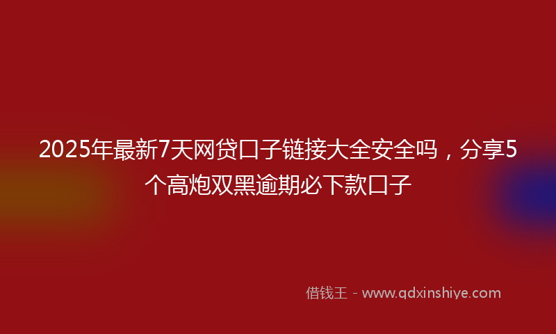 2025年最新7天网贷口子链接大全安全吗，分享5个高炮双黑逾期必下款口子