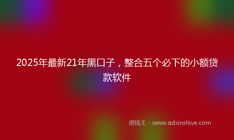 2025年最新21年黑口子，整合五个必下的小额贷款软件
