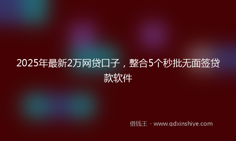 2025年最新2万网贷口子，整合5个秒批无面签贷款软件