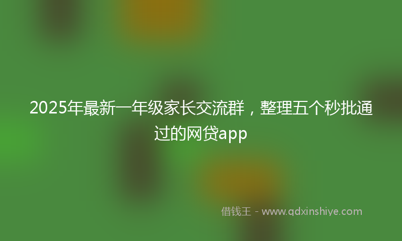 2025年最新一年级家长交流群，整理五个秒批通过的网贷app