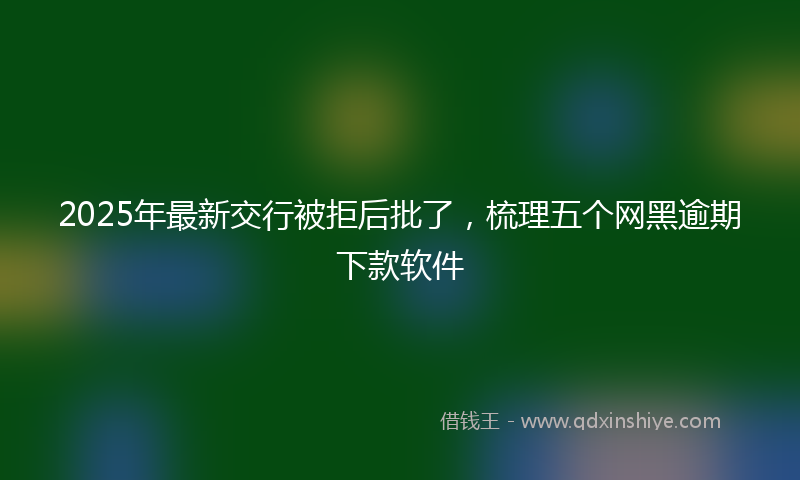 2025年最新交行被拒后批了，梳理五个网黑逾期下款软件
