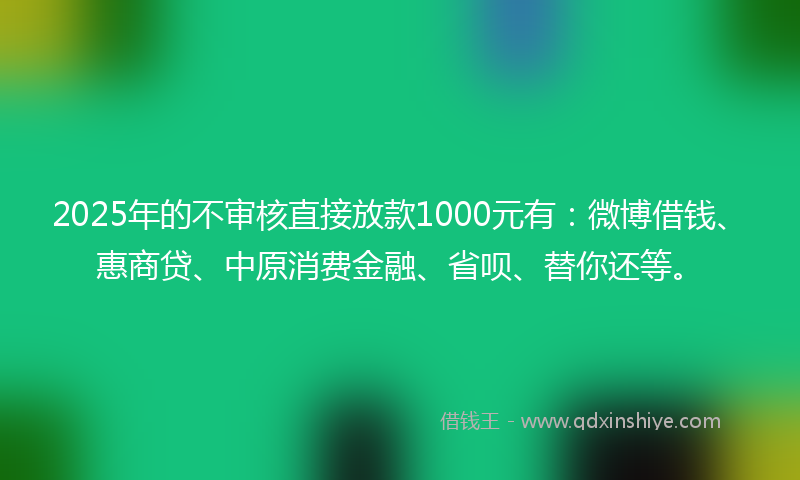2025年的不审核直接放款1000元有：微博借钱、惠商贷、中原消费金融、省呗、替你还等。
