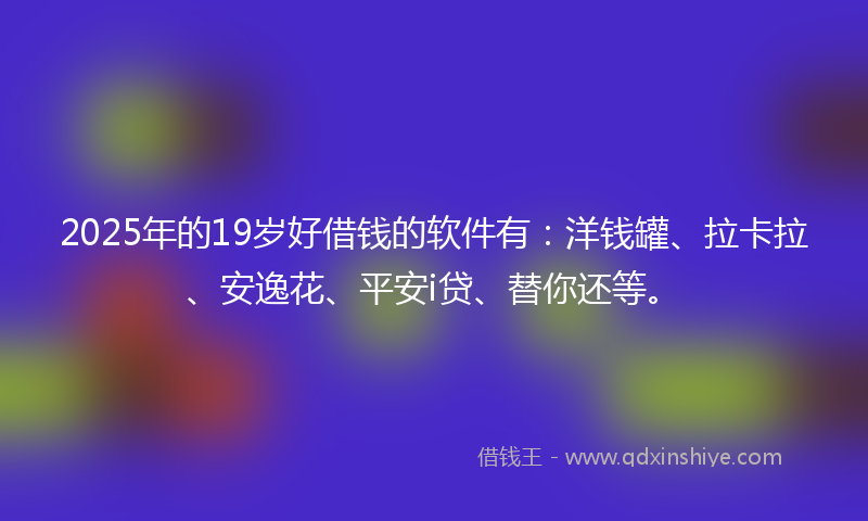 2025年的19岁好借钱的软件有：洋钱罐、拉卡拉、安逸花、平安i贷、替你还等。