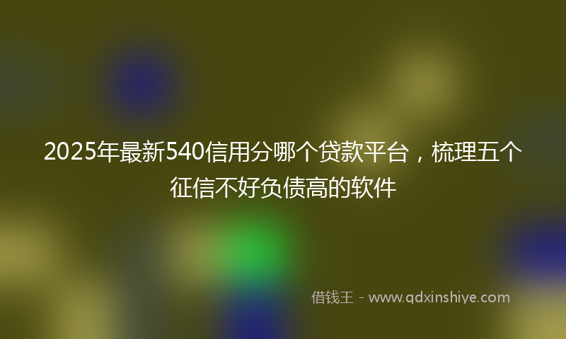 2025年最新540信用分哪个贷款平台，梳理五个征信不好负债高的软件