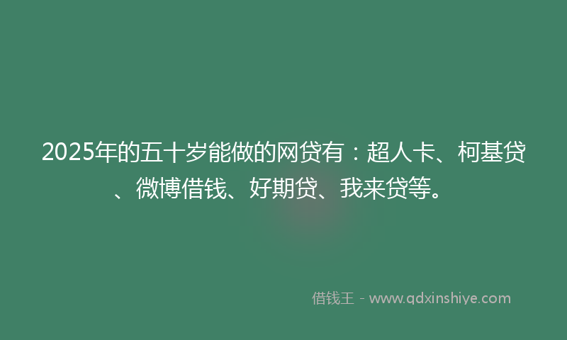 2025年的五十岁能做的网贷有：超人卡、柯基贷、微博借钱、好期贷、我来贷等。