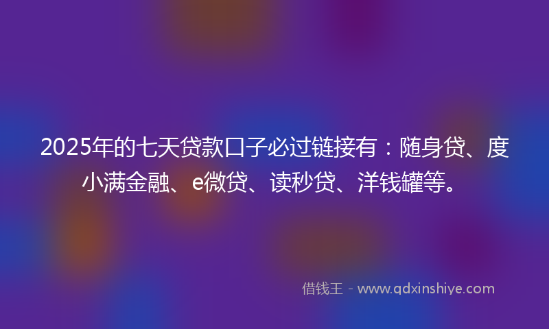 2025年的七天贷款口子必过链接有：随身贷、度小满金融、e微贷、读秒贷、洋钱罐等。