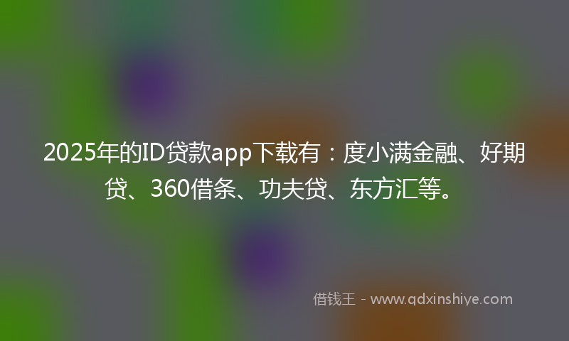 2025年的ID贷款app下载有：度小满金融、好期贷、360借条、功夫贷、东方汇等。