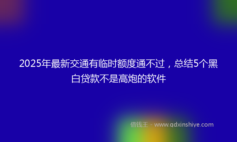 2025年最新交通有临时额度通不过，总结5个黑白贷款不是高炮的软件