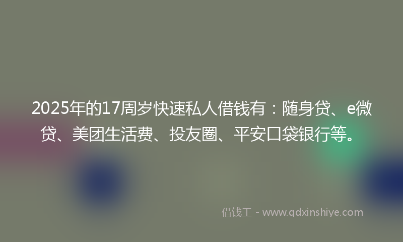 2025年的17周岁快速私人借钱有：随身贷、e微贷、美团生活费、投友圈、平安口袋银行等。