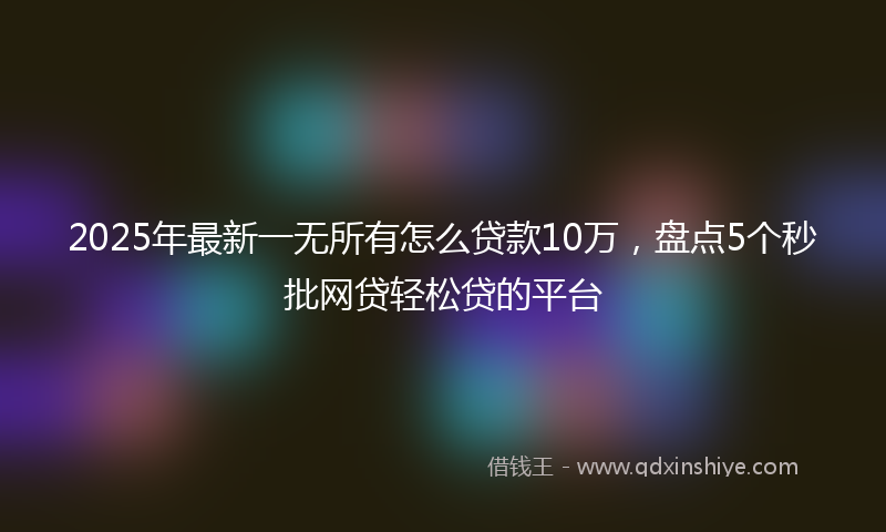2025年最新一无所有怎么贷款10万，盘点5个秒批网贷轻松贷的平台