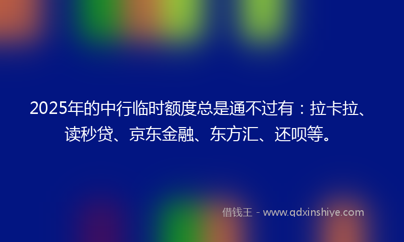 2025年的中行临时额度总是通不过有：拉卡拉、读秒贷、京东金融、东方汇、还呗等。
