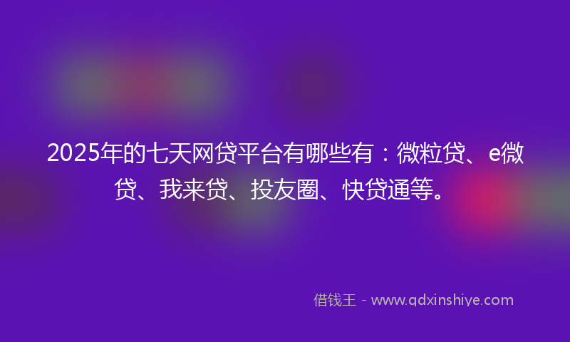 2025年的七天网贷平台有哪些有：微粒贷、e微贷、我来贷、投友圈、快贷通等。