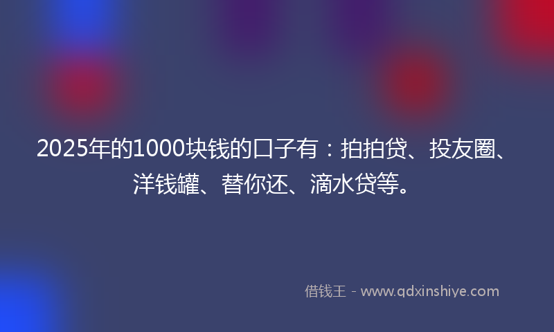 2025年的1000块钱的口子有：拍拍贷、投友圈、洋钱罐、替你还、滴水贷等。