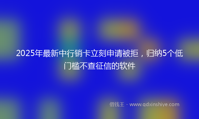 2025年最新中行销卡立刻申请被拒，归纳5个低门槛不查征信的软件