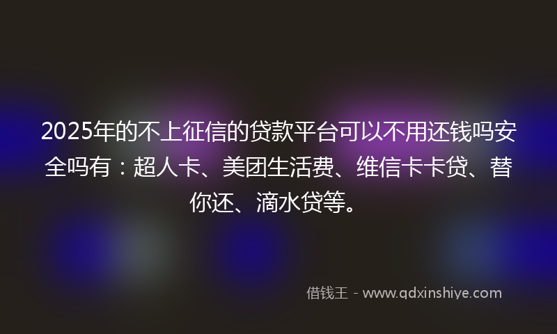 2025年的不上征信的贷款平台可以不用还钱吗安全吗有：超人卡、美团生活费、维信卡卡贷、替你还、滴水贷等。