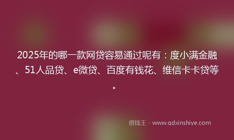 2025年的哪一款网贷容易通过呢有：度小满金融、51人品贷、e微贷、百度有钱花、维信卡卡贷等。