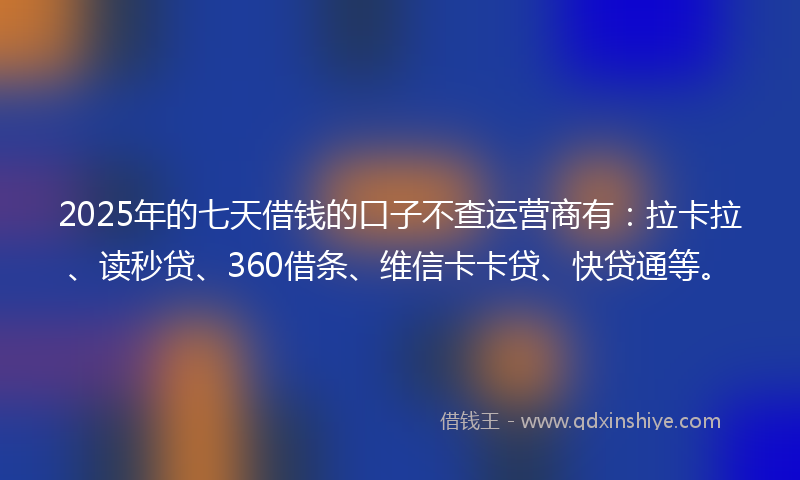 2025年的七天借钱的口子不查运营商有：拉卡拉、读秒贷、360借条、维信卡卡贷、快贷通等。