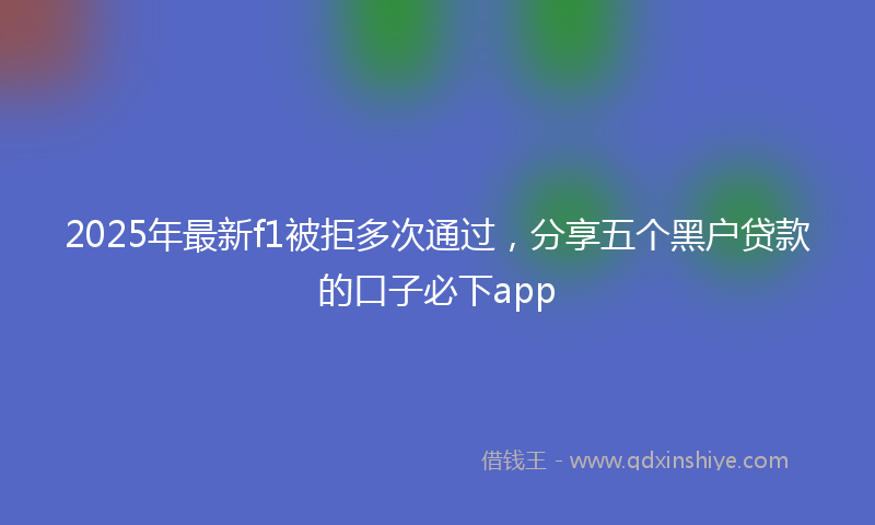 2025年最新f1被拒多次通过，分享五个黑户贷款的口子必下app