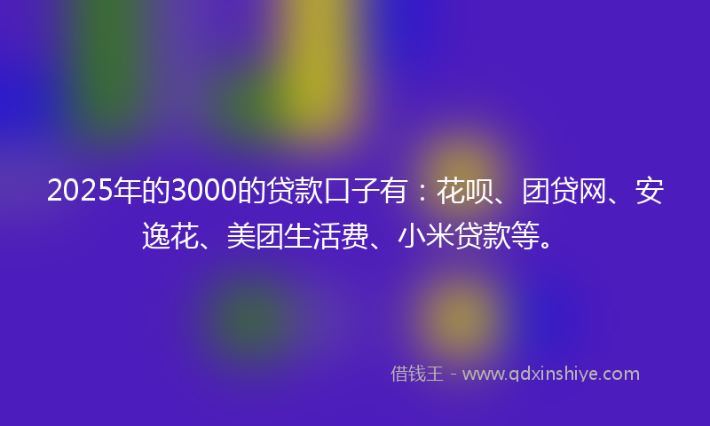 2025年的3000的贷款口子有：花呗、团贷网、安逸花、美团生活费、小米贷款等。