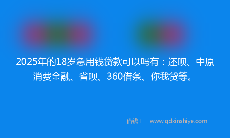 2025年的18岁急用钱贷款可以吗有：还呗、中原消费金融、省呗、360借条、你我贷等。