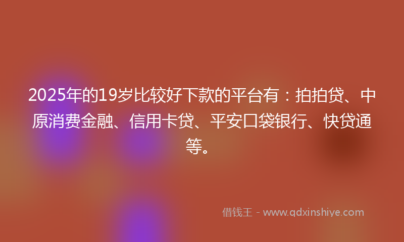 2025年的19岁比较好下款的平台有：拍拍贷、中原消费金融、信用卡贷、平安口袋银行、快贷通等。