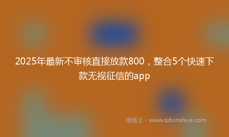 2025年最新不审核直接放款800，整合5个快速下款无视征信的app