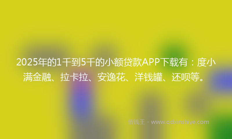2025年的1千到5千的小额贷款APP下载有：度小满金融、拉卡拉、安逸花、洋钱罐、还呗等。