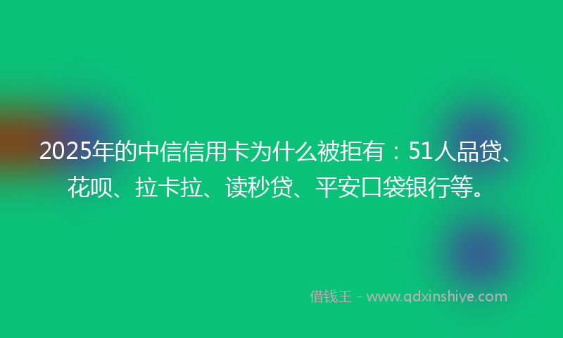 2025年的中信信用卡为什么被拒有：51人品贷、花呗、拉卡拉、读秒贷、平安口袋银行等。