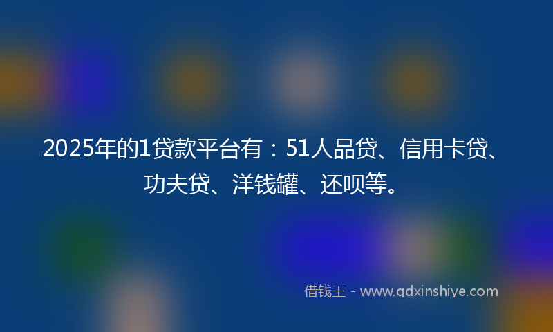2025年的1贷款平台有：51人品贷、信用卡贷、功夫贷、洋钱罐、还呗等。