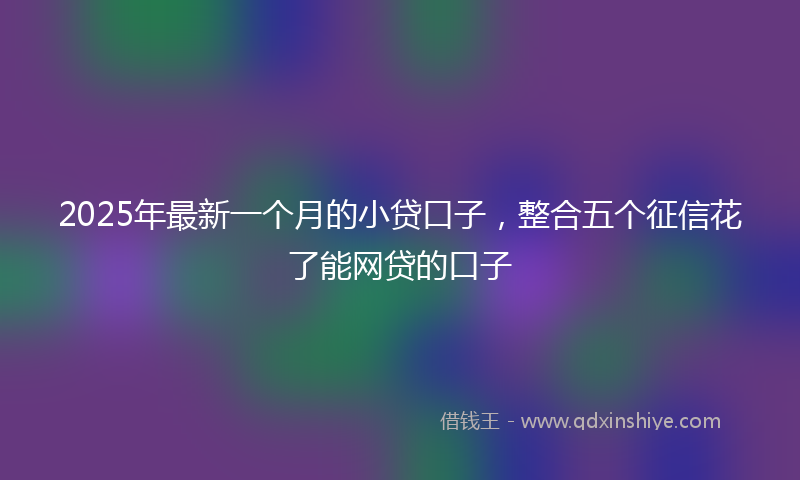 2025年最新一个月的小贷口子，整合五个征信花了能网贷的口子
