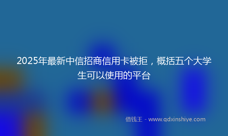 2025年最新中信招商信用卡被拒，概括五个大学生可以使用的平台