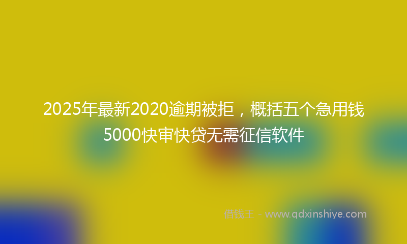 2025年最新2020逾期被拒，概括五个急用钱5000快审快贷无需征信软件