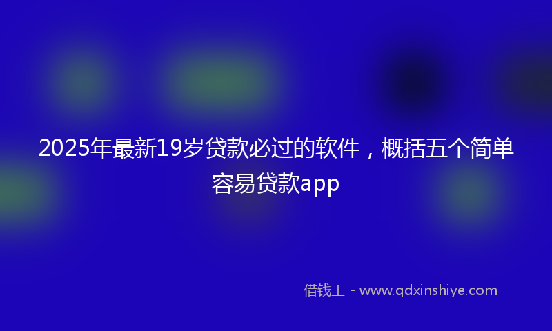 2025年最新19岁贷款必过的软件，概括五个简单容易贷款app