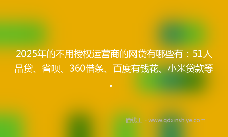 2025年的不用授权运营商的网贷有哪些有：51人品贷、省呗、360借条、百度有钱花、小米贷款等。
