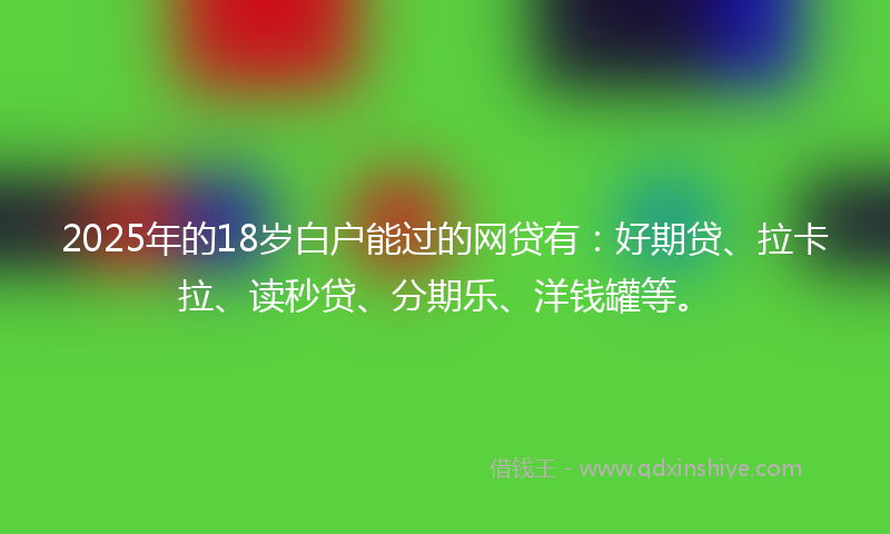 2025年的18岁白户能过的网贷有：好期贷、拉卡拉、读秒贷、分期乐、洋钱罐等。