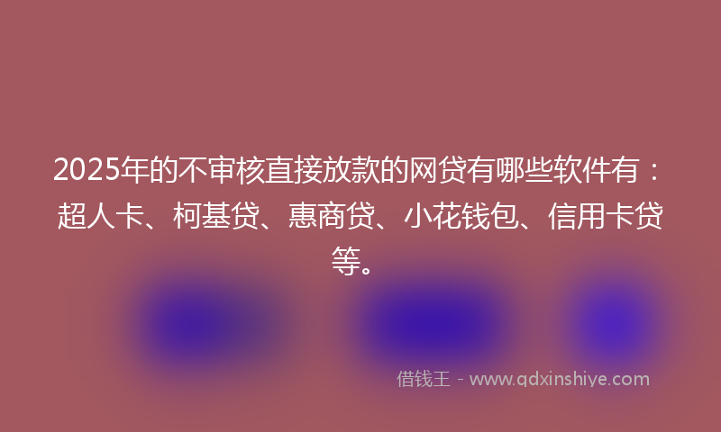 2025年的不审核直接放款的网贷有哪些软件有：超人卡、柯基贷、惠商贷、小花钱包、信用卡贷等。