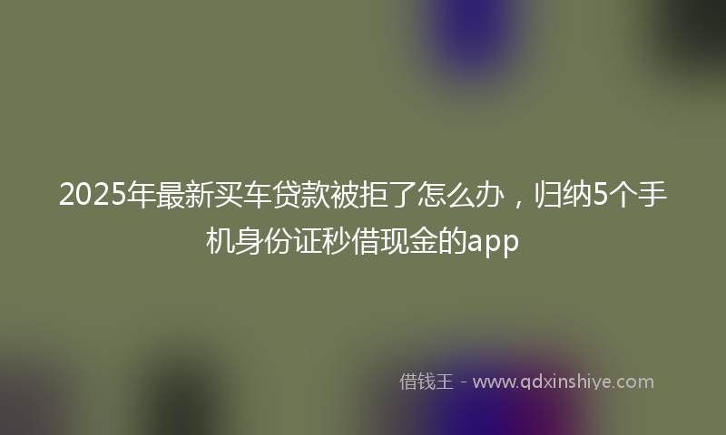 2025年最新买车贷款被拒了怎么办，归纳5个手机身份证秒借现金的app