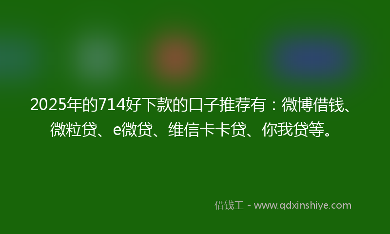 2025年的714好下款的口子推荐有：微博借钱、微粒贷、e微贷、维信卡卡贷、你我贷等。