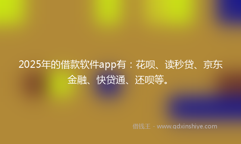 2025年的借款软件app有：花呗、读秒贷、京东金融、快贷通、还呗等。