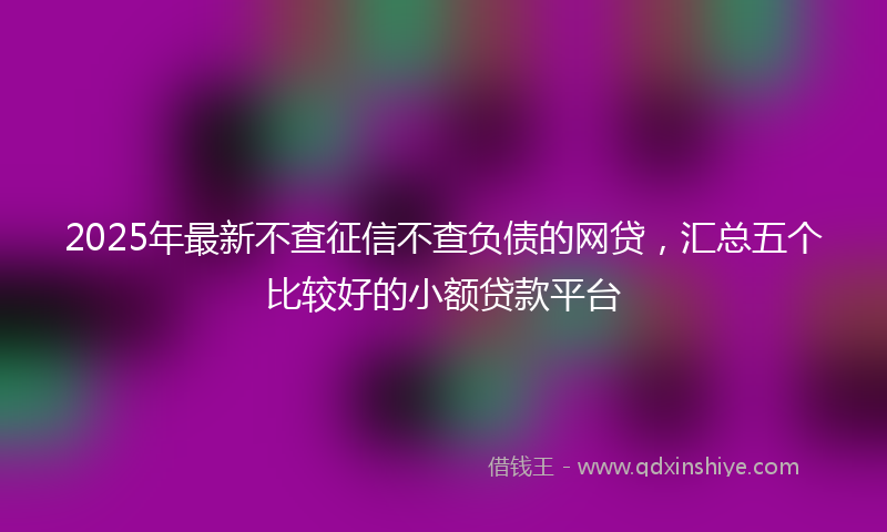 2025年最新不查征信不查负债的网贷，汇总五个比较好的小额贷款平台