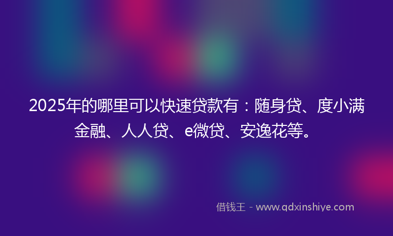 2025年的哪里可以快速贷款有：随身贷、度小满金融、人人贷、e微贷、安逸花等。