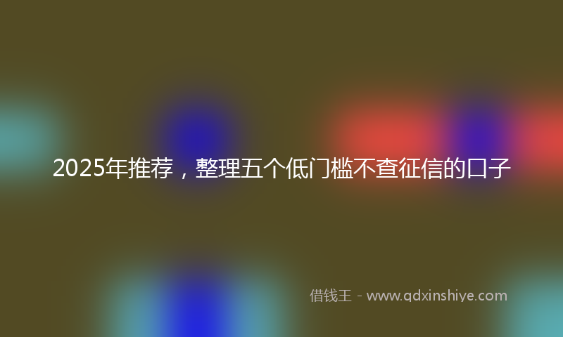 2025年推荐，整理五个低门槛不查征信的口子