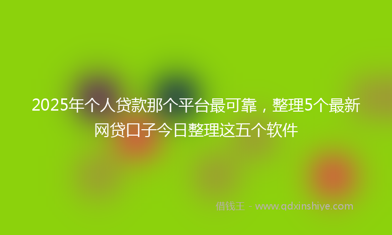 2025年个人贷款那个平台最可靠，整理5个最新网贷口子今日整理这五个软件