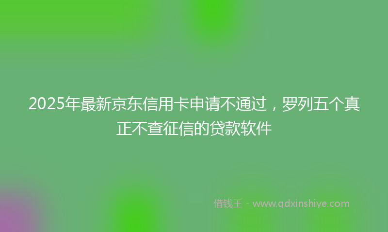 2025年最新京东信用卡申请不通过，罗列五个真正不查征信的贷款软件